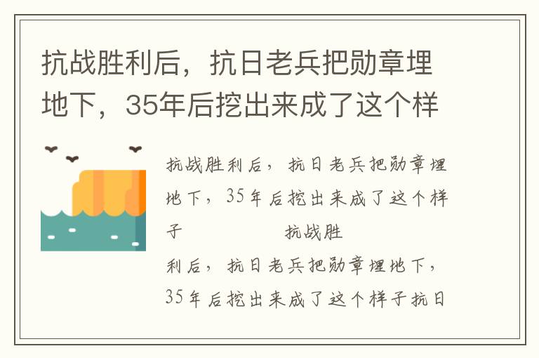 抗戰(zhàn)勝利后，抗日老兵把勛章埋地下，35年后挖出來成了這個樣子