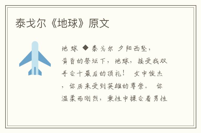 泰戈?duì)枴兜厍颉吩?/></p>
							<p>地 球</p>  <p>◆ 泰戈?duì)?/p>  <p>夕陽西墜，黃昏的祭壇下，地球，接受我雙手合十最后的頂禮！</p>  <p>女中俊杰，你歷來受到英雄的尊崇。</p>  <p>你溫柔而剛烈，秉性中揉合著男性、女性的迥異氣質(zhì)；以不堪忍受的沖突搖撼人們的生活。</p>  <p>你右手擎著斟滿瓊漿的金鐘，左手將其擊碎。</p>  <p>你的游樂場(chǎng)響徹尖刻的譏嘲。你剝奪英雄們享受高尚生活的權(quán)力。你賦予“至善”以無上價(jià)值，你不憐憫可憐蟲。</p>  <p>你在繁茂的枝葉間隱藏了無休無止的拼搏，果實(shí)里準(zhǔn)備勝利花環(huán)。</p>  <p>海洋，陸地，是你慘烈的戰(zhàn)場(chǎng)——面對(duì)死亡宣布戰(zhàn)勝者的勝利消息。</p>  <p>在你“冷酷”的地基上，建起文明的凱旋門，稍有紕漏，付出的最高代價(jià)是傾覆。</p>  <p>你歷史上鴻蒙初碎的時(shí)期，顢頇、野蠻、酷虐的惡魔，擁有不可抵御的權(quán)勢(shì)。</p>  <p>惡魔的手指粗碩，不加修飾；揮舞鐵杵搗弄滄海、群山。它的烈焰毒霧，噩夢(mèng)般地混沌了青天。</p>  <p>它是無生命世界的太上皇，對(duì)生靈懷有盲目的嫉恨。</p>  <p>此后出現(xiàn)了天神，喃喃誦念降伏惡魔的咒文——無感覺物的氣焰大為收斂；孕育生物者危坐在鋪展的綠茵上，朝霞佇立在東方的山巔；西方海濱降臨的黃昏，頭頂著安靖的金罍。</p>  <p>太初的帶鐐的野蠻的惡魔，變得略為馴順，但兀自死死抓住你的歷史；出其不備地把“騷亂”塞進(jìn)太平盛世；它盤紆地從你本性的、黝黑的洞空里鉆出來，你的脈管里殘留著它的癲狂。</p>  <p>白天，黑夜，天神以高亢、雄渾的聲音誦念，誦念的經(jīng)文傳遍蒼穹、空氣、叢林。</p>  <p>從你胸膛的深處，惡性未絕的蛇妖不時(shí)吐舞信子——逼迫你鞭打你的物象，破壞你自己的創(chuàng)造。</p>  <p>為著你生氣勃勃的美好名聲，在你善惡皆有的足前，我獻(xiàn)上傷痕累累、備受凌辱的生命的敬意；以全部的身心，我感覺了、接觸了你沃土下，隱秘的博大的生與死。</p>  <p>千秋萬代、無數(shù)人的骨殖腐化在泥土里，我也將遺留幾掬黃土，把我一切悲歡的總和，羼入吞噬姓氏、形態(tài)、身世的無語的泥土里。</p>  <p>禁錮于不可撼動(dòng)的樊籠里的地球，從星云團(tuán)中逃遁的地球，在山岳的神圣的冥想中入定的地球，海濤不眠的喧豗的地球，飽飲，你嫵媚豐腴，饑饉，你瘦骨嶙峋。</p>  <p>有的地方，是稻穗垂首的豐饒的田野，喜悅的旭日，每天以金色的羅綃拂拭晶瑩的露珠。</p>  <p>綠浪起伏的稼墻上，夕陽無聲地說：“我非常欣慰。”</p>  <p>有的地方，是無水無果、可怖、陰慘的荒漠，幽靈在禽獸的骷髏上亂舞。</p>  <p>初夏，我看見你的風(fēng)暴像黑鷹，爭(zhēng)奪電光之鳥啄住的地極，天空像雄獅振鬃嘶叫，尾巴掃過片片林野，樹神呻吟著跌落塵埃；破屋的茅草隨風(fēng)飛揚(yáng)，像一群敲碎鐵鏈越獄的囚犯。</p>  <p>春天，我看見溫煦的南風(fēng)，把離合時(shí)的歔欷散布于芒果花香；天宮醍醐的泡沫溢出月亮的玉筋；一陣聒噪的夜風(fēng)攪擾得颯颯的秀木喪失心境的寧靜。</p>  <p>地球，你溫存而兇狠、古老而年輕，你誕生于無從推算的往昔的早晨太古創(chuàng)造的祭火中。</p>  <p>你駕輿前去朝觀，沿途撒下陳舊的歷史的無謂的殘骸；毫不痛惜地把過時(shí)的創(chuàng)造物擲棄于無數(shù)遺忘的淵藪。</p>  <p>萬物的滋育者，你養(yǎng)育我們?cè)诙虝簳r(shí)光的小籠里。</p>  <p>里面，限制著一切的游戲，湮滅著一切的功業(yè)。</p>  <p>今日我站在你面前，不抱任何的奢望；雖說我平常日夜編織花環(huán)，卻無意向你提出升天的要求。</p>  <p>你億萬年圍繞太陽運(yùn)行的軌道上，無量的瞬息忽閉忽合，它的一個(gè)微小的瞬息里，假若我提供了一個(gè)席位的真實(shí)價(jià)值，在一生的某個(gè)富有成果的階段中，假若我戰(zhàn)勝了巨大悲痛，那么，愿你在我的額頭點(diǎn)個(gè)吉祥如意的泥痣。</p>  <p>它將隱逝在所有遺跡化為謎團(tuán)的夜里。</p>  <p>呵，冷峻的地球，被你徹底忘卻之前，此刻，讓我匍匐在你冷淡的足下，稽首施禮。</p>						</div>
						<!-- 新增下載按鈕開始 -->
						<a id=